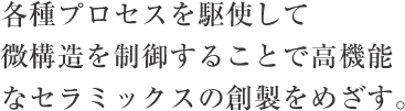 各種プロセスを駆使して微構造を制御することで高機能なセラミックスの創製をめざす。