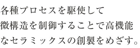 各種プロセスを駆使して微構造を制御することで高機能なセラミックスの創製をめざす。