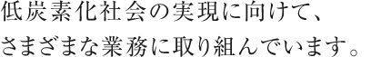 低炭素化社会の実現に向けて、さまざまな業務に取り組んでいます。