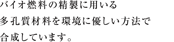 バイオ燃料の精製に用いる多孔質材料を環境に優しい方法で合成しています。