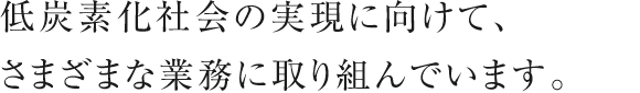 低炭素化社会の実現に向けて、さまざまな業務に取り組んでいます。