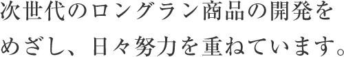 次世代のロングラン商品の開発をめざし、日々努力を重ねています。