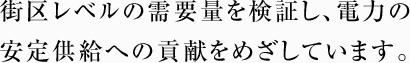 街区レベルの需要量を検証し、電力の安定供給への貢献をめざしています。