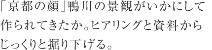 「京都の顔」鴨川の景観がいかにして作られてきたか。ヒアリングと資料からじっくりと掘り下げる。