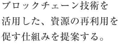 ブロックチェーン技術を活用した、資源の再利用を促す仕組みを提案する。