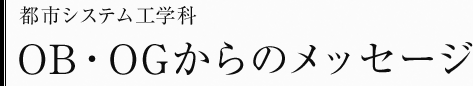 都市システム工学科　OB・OGからのメッセージ