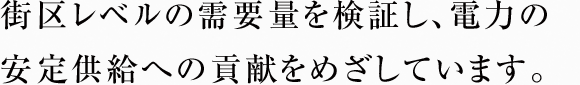 街区レベルの需要量を検証し、電力の安定供給への貢献をめざしています。