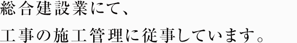 総合建設業にて、工事の施工管理に従事しています。