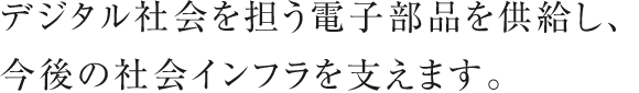 デジタル社会を担う電子部品を供給し、今後の社会インフラを支えます。