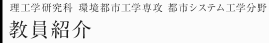 理工学研究科環境都市工学専攻　都市システム工学分野　教員紹介