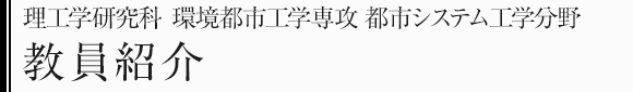 理工学研究科環境都市工学専攻　都市システム工学分野　教員紹介