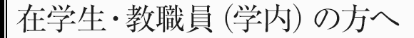 在学生・教職員（学内）の方へ