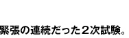 緊張の連続だった2次試験。 