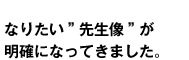 なりたい"先生像"が明確になってきました。