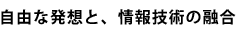 自由な発想と、情報技術の融合