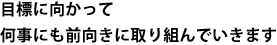 目標に向かって何事にも前向きに取り組んでいきます