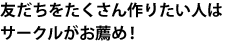 友だちをたくさん作りたい人はサークルがお薦め！