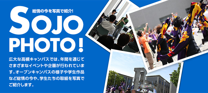 総情の今を写真で紹介! SOJO PHOTO! 広大な高槻キャンパスでは、年間を通じてさまざまなイベントや企画が行われています。オープンキャンパスの様子や学生作品など総情の今や、学生たちの取組を写真でご紹介します。