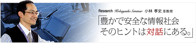 Research07 Kobayashi Seminar 小林 孝史 准教授 「豊かで安全な情報社会 そのヒントは対話にある。」