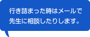 行き詰った時はメールで先生に相談したりします。