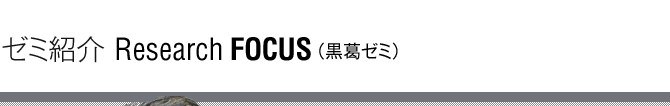 ゼミ紹介 Research Focus(黒葛ゼミ)