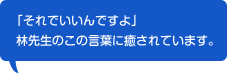 「それでいいんですよ」林先生のこの言葉に癒されています。