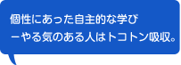 個性にあった自主的な学び–やる気のある人はトコトン吸収。