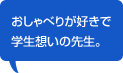 おしゃべりが好きで学生想いの先生。
