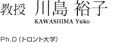 教授　川島 裕子　Ph.D（トロント大学）