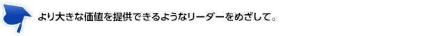 より大きな価値を提供できるようなリーダーをめざして。