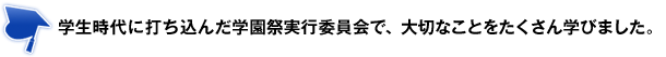 学生時代に打ち込んだ学園祭実行委員会で、大切なことをたくさん学びました。