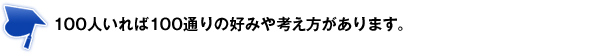 100人いれば100通りの好みや考え方があります。