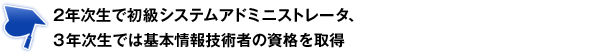 2年次生で初級システムアドミニストレータ、3年次生では基本情報技術者の資格を取得