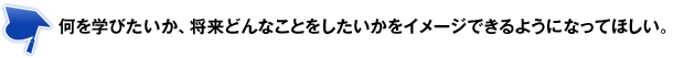 何を学びたいか、将来どんなことをしたいかをイメージできるようになってほしい。