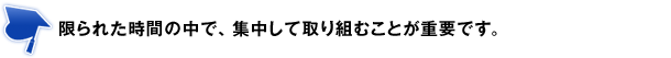 限られた時間の中で、集中して取り組むことが重要です。