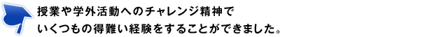 授業や学外活動へのチャレンジ精神でいくつもの得難い経験をすることができました。