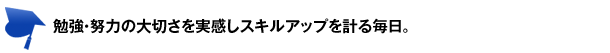 勉強・努力の大切さを実感しスキルアップを計る毎日。