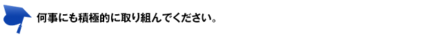 何事にも積極的に取り組んでください。 