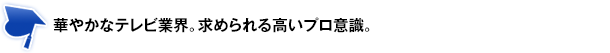 華やかなテレビ業界。求められる高いプロ意識。