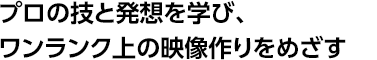 プロの技と発想を学び、ワンランク上の映像作りをめざす