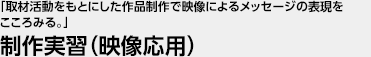 「取材活動をもとにした作品制作で映像によるメッセージの表現をこころみる。」 制作実習（映像応用）