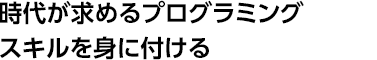 時代が求めるプログラミングスキルを身に付ける