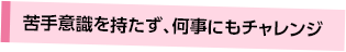 苦手意識を持たず、何事にもチャレンジ