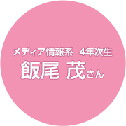 メディア情報系 4年次生 飯尾 茂さん