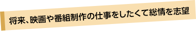 将来、映画や番組制作の仕事をしたくて総情を志望