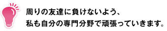 周りの友達に負けないよう、私も自分の専門分野で頑張っていきます。