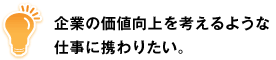 企業の価値向上を考えるような仕事に携わりたい。