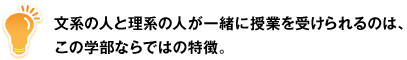 文系の人と理系の人が一緒に授業を受けられるのは、この学部ならではの特徴。