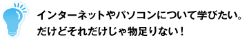 インターネットやパソコンについて学びたい。だけどそれだけじゃ物足りない！