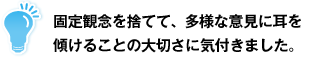 固定観念を捨てて、多様な意見に耳を傾けることの大切さに気付きました。